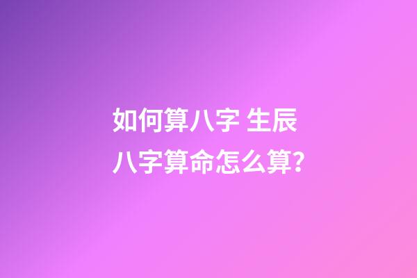 如何算八字 生辰八字算命怎么算？